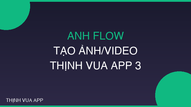 ANH FLOW TẠO ẢNH/VIDEO THỊNH VUA APP 3