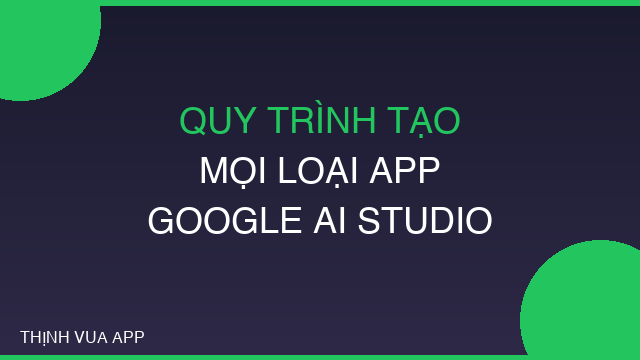 QUY TRÌNH TẠO MỌI LOẠI APP TRÊN GOOGLE AI STUDIO