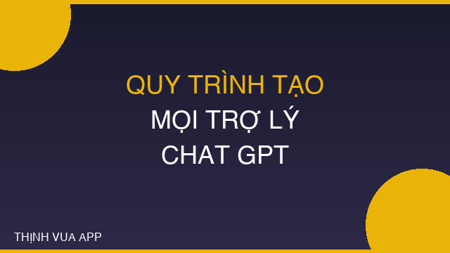 QUY TRÌNH TỰ TẠO MỌI TRỢ LÝ CHAT GPT